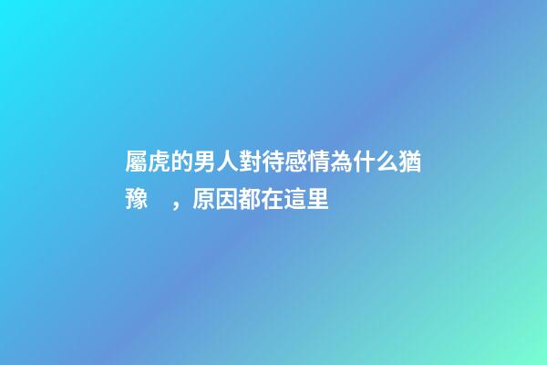 屬虎的男人對待感情為什么猶豫，原因都在這里